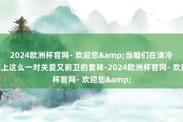 2024欧洲杯官网- 欢迎您&当咱们在清冷的冬日里穿上这么一对关爱又前卫的套袜-2024欧洲杯官网- 欢迎您&