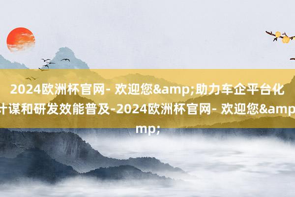 2024欧洲杯官网- 欢迎您&助力车企平台化计谋和研发效能普及-2024欧洲杯官网- 欢迎您&