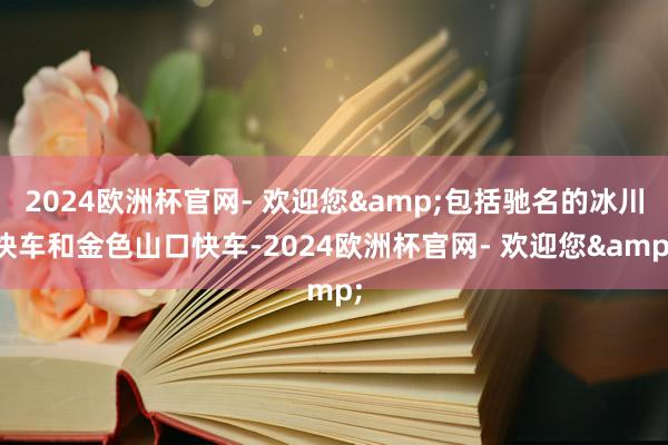 2024欧洲杯官网- 欢迎您&包括驰名的冰川快车和金色山口快车-2024欧洲杯官网- 欢迎您&