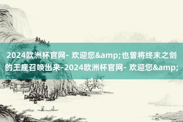 2024欧洲杯官网- 欢迎您&也曾将终末之剑的王座召唤出来-2024欧洲杯官网- 欢迎您&