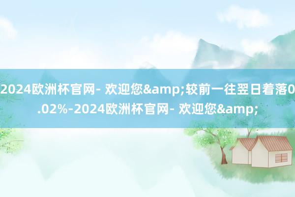 2024欧洲杯官网- 欢迎您&较前一往翌日着落0.02%-2024欧洲杯官网- 欢迎您&