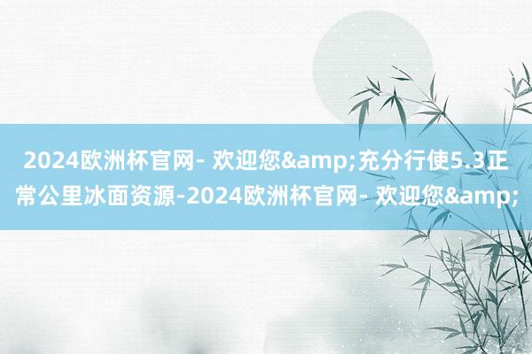 2024欧洲杯官网- 欢迎您&充分行使5.3正常公里冰面资源-2024欧洲杯官网- 欢迎您&