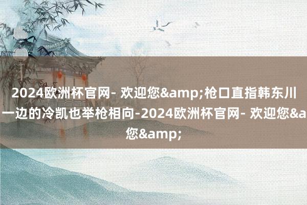 2024欧洲杯官网- 欢迎您&枪口直指韩东川；另一边的冷凯也举枪相向-2024欧洲杯官网- 欢迎您&