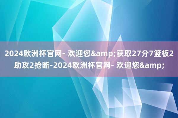 2024欧洲杯官网- 欢迎您&获取27分7篮板2助攻2抢断-2024欧洲杯官网- 欢迎您&