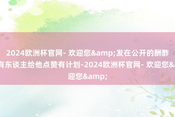 2024欧洲杯官网- 欢迎您&发在公开的酬酢平台有东谈主给他点赞有计划-2024欧洲杯官网- 欢迎您&