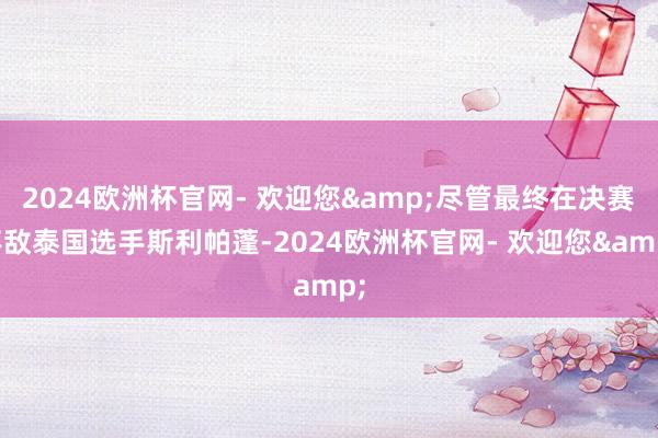 2024欧洲杯官网- 欢迎您&尽管最终在决赛不敌泰国选手斯利帕蓬-2024欧洲杯官网- 欢迎您&