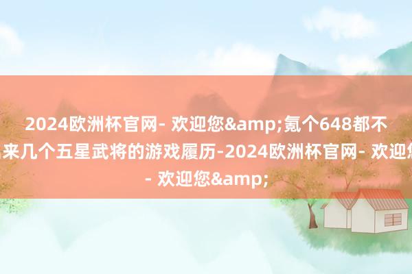 2024欧洲杯官网- 欢迎您&氪个648都不一定抽出来几个五星武将的游戏履历-2024欧洲杯官网- 欢迎您&