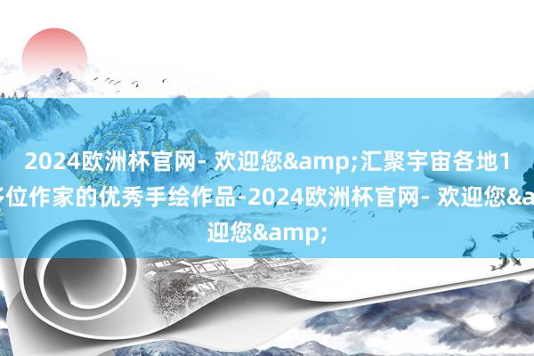 2024欧洲杯官网- 欢迎您&汇聚宇宙各地150多位作家的优秀手绘作品-2024欧洲杯官网- 欢迎您&