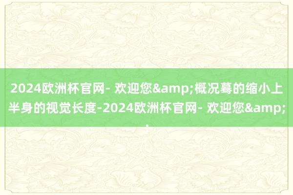 2024欧洲杯官网- 欢迎您&概况蓦的缩小上半身的视觉长度-2024欧洲杯官网- 欢迎您&