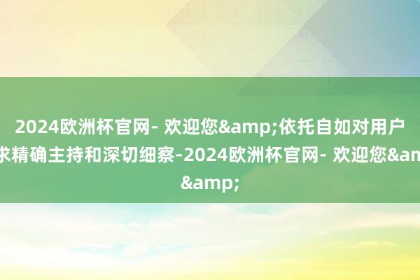 2024欧洲杯官网- 欢迎您&依托自如对用户需求精确主持和深切细察-2024欧洲杯官网- 欢迎您&