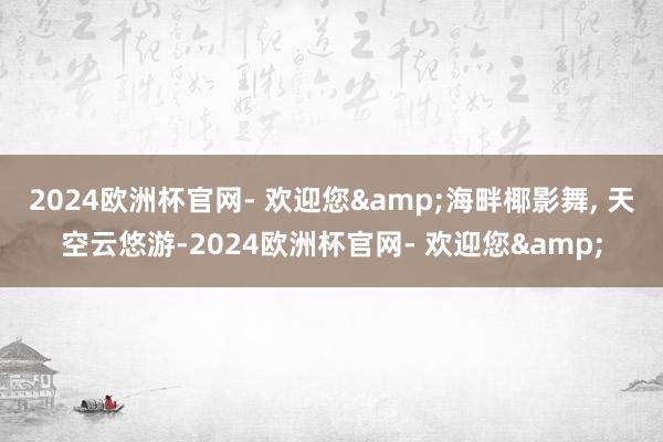 2024欧洲杯官网- 欢迎您&海畔椰影舞, 天空云悠游-2024欧洲杯官网- 欢迎您&