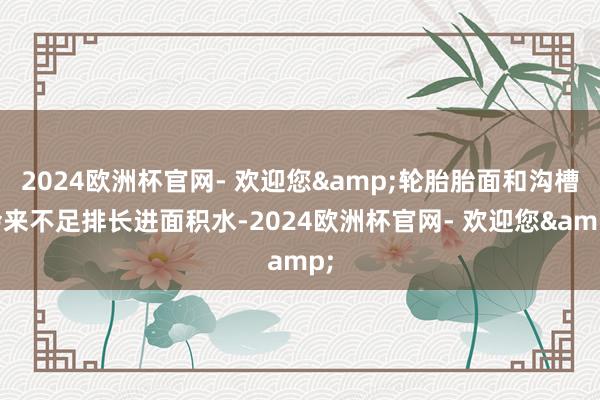 2024欧洲杯官网- 欢迎您&轮胎胎面和沟槽会来不足排长进面积水-2024欧洲杯官网- 欢迎您&