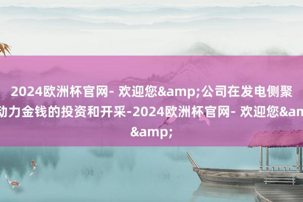 2024欧洲杯官网- 欢迎您&公司在发电侧聚焦动力金钱的投资和开采-2024欧洲杯官网- 欢迎您&