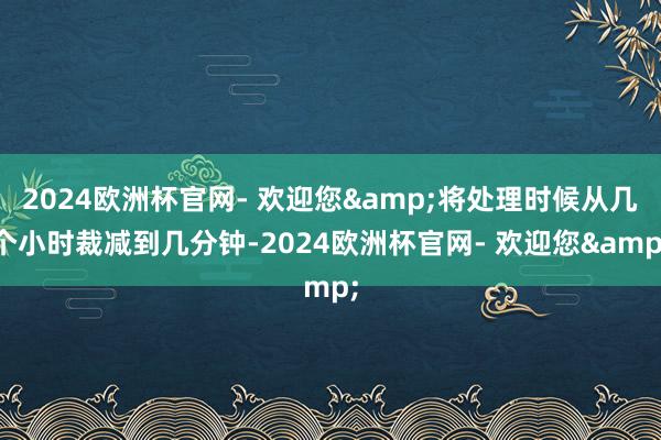 2024欧洲杯官网- 欢迎您&将处理时候从几个小时裁减到几分钟-2024欧洲杯官网- 欢迎您&