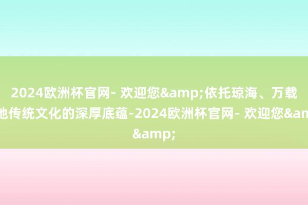 2024欧洲杯官网- 欢迎您&依托琼海、万载两地传统文化的深厚底蕴-2024欧洲杯官网- 欢迎您&