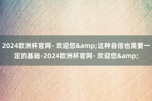 2024欧洲杯官网- 欢迎您&这种自信也需要一定的基础-2024欧洲杯官网- 欢迎您&