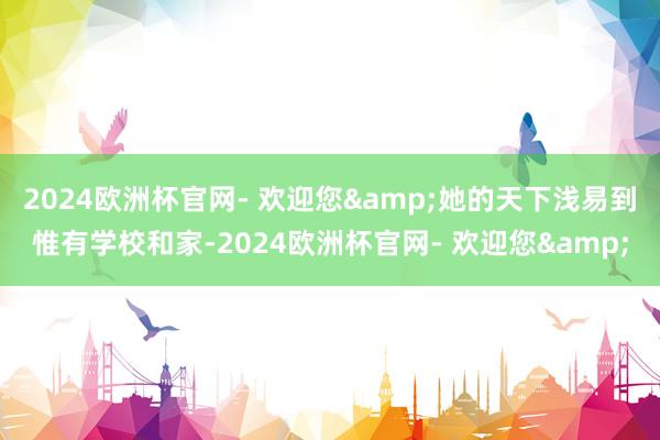 2024欧洲杯官网- 欢迎您&她的天下浅易到惟有学校和家-2024欧洲杯官网- 欢迎您&