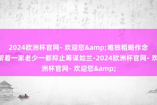 2024欧洲杯官网- 欢迎您&唯独粗略作念到的便是不帮着一家老少一都抑止筹谋如兰-2024欧洲杯官网- 欢迎您&