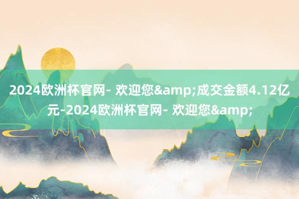 2024欧洲杯官网- 欢迎您&成交金额4.12亿元-2024欧洲杯官网- 欢迎您&