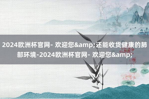 2024欧洲杯官网- 欢迎您&还能收货健康的肺部环境-2024欧洲杯官网- 欢迎您&
