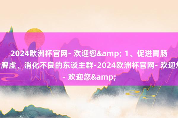2024欧洲杯官网- 欢迎您& 1、促进胃肠蠕动关于脾虚、消化不良的东谈主群-2024欧洲杯官网- 欢迎您&