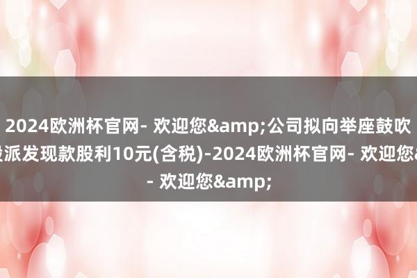 2024欧洲杯官网- 欢迎您&公司拟向举座鼓吹每10股派发现款股利10元(含税)-2024欧洲杯官网- 欢迎您&