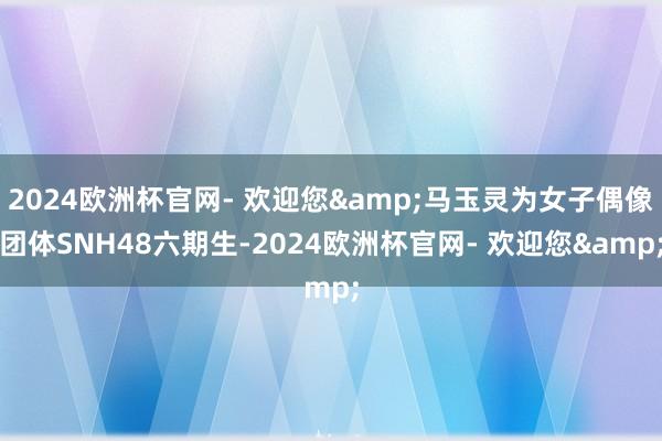 2024欧洲杯官网- 欢迎您&马玉灵为女子偶像团体SNH48六期生-2024欧洲杯官网- 欢迎您&