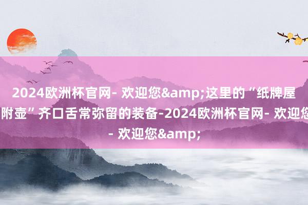 2024欧洲杯官网- 欢迎您&这里的“纸牌屋”和“趋附壶”齐口舌常弥留的装备-2024欧洲杯官网- 欢迎您&