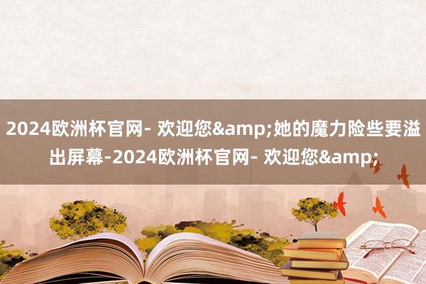 2024欧洲杯官网- 欢迎您&她的魔力险些要溢出屏幕-2024欧洲杯官网- 欢迎您&