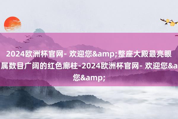 2024欧洲杯官网- 欢迎您&整座大殿最亮眼确当属数目广阔的红色廊柱-2024欧洲杯官网- 欢迎您&