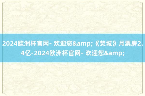 2024欧洲杯官网- 欢迎您&《焚城》月票房2.4亿-2024欧洲杯官网- 欢迎您&