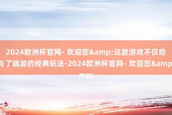 2024欧洲杯官网- 欢迎您&这款游戏不仅给与了端游的经典玩法-2024欧洲杯官网- 欢迎您&