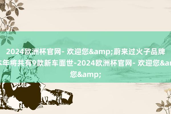 2024欧洲杯官网- 欢迎您&蔚来过火子品牌在本年将共有9款新车面世-2024欧洲杯官网- 欢迎您&