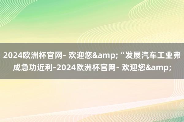 2024欧洲杯官网- 欢迎您&“发展汽车工业弗成急功近利-2024欧洲杯官网- 欢迎您&