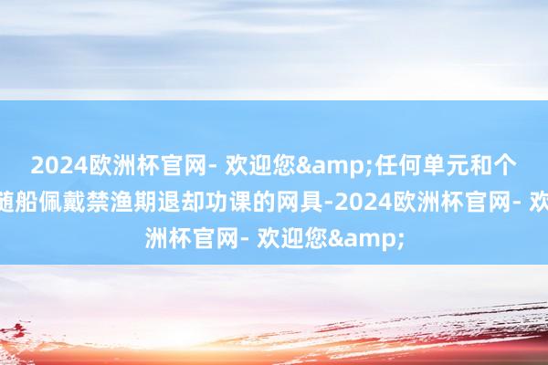 2024欧洲杯官网- 欢迎您&任何单元和个东谈主不得随船佩戴禁渔期退却功课的网具-2024欧洲杯官网- 欢迎您&