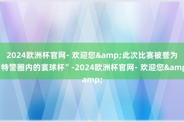 2024欧洲杯官网- 欢迎您&此次比赛被誉为“特警圈内的寰球杯”-2024欧洲杯官网- 欢迎您&