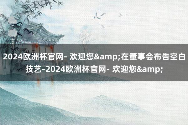 2024欧洲杯官网- 欢迎您&在董事会布告空白技艺-2024欧洲杯官网- 欢迎您&