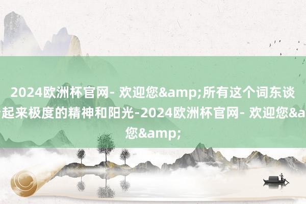 2024欧洲杯官网- 欢迎您&所有这个词东谈主看起来极度的精神和阳光-2024欧洲杯官网- 欢迎您&