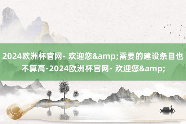 2024欧洲杯官网- 欢迎您&需要的建设条目也不算高-2024欧洲杯官网- 欢迎您&