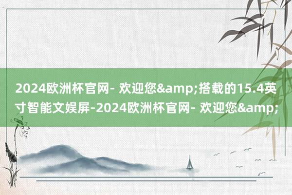 2024欧洲杯官网- 欢迎您&搭载的15.4英寸智能文娱屏-2024欧洲杯官网- 欢迎您&