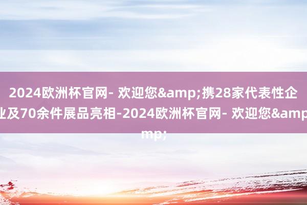 2024欧洲杯官网- 欢迎您&携28家代表性企业及70余件展品亮相-2024欧洲杯官网- 欢迎您&