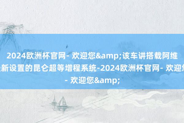 2024欧洲杯官网- 欢迎您&该车讲搭载阿维塔汽车最新设置的昆仑超等增程系统-2024欧洲杯官网- 欢迎您&
