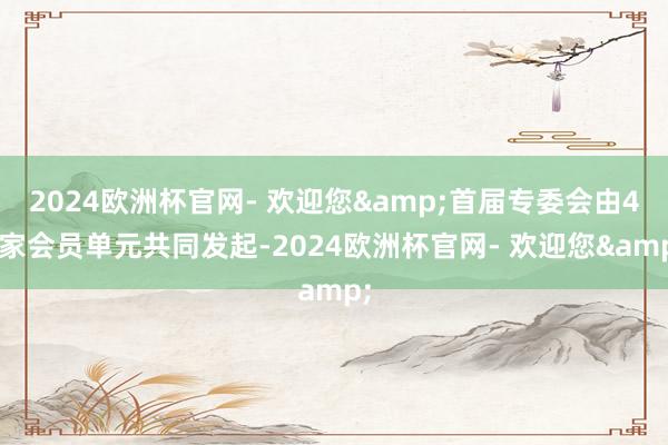 2024欧洲杯官网- 欢迎您&首届专委会由48家会员单元共同发起-2024欧洲杯官网- 欢迎您&