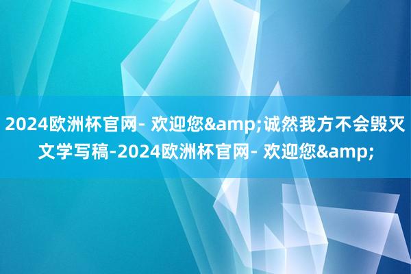 2024欧洲杯官网- 欢迎您&诚然我方不会毁灭文学写稿-2024欧洲杯官网- 欢迎您&