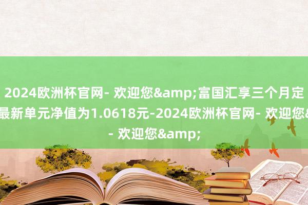 2024欧洲杯官网- 欢迎您&富国汇享三个月定开债A最新单元净值为1.0618元-2024欧洲杯官网- 欢迎您&